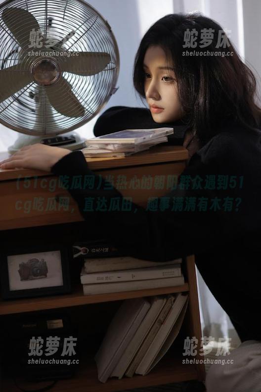 当热心的朝阳群众遇到51cg吃瓜网，直达瓜田，趣事满满有木有？