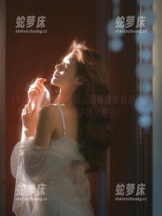 来51吃瓜，观看这些麻辣八卦，今日瓜场子热火朝天！