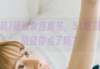 疑难杂症解答，51吃瓜官网的链接你点了吗？