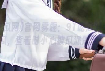 官网雾霾：91吃瓜网今日大瓜，查看时小心被瓜派震飞！