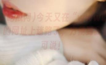 今天又在“www吃瓜网.top”的网址上迷路了，方便到我都无话可说！