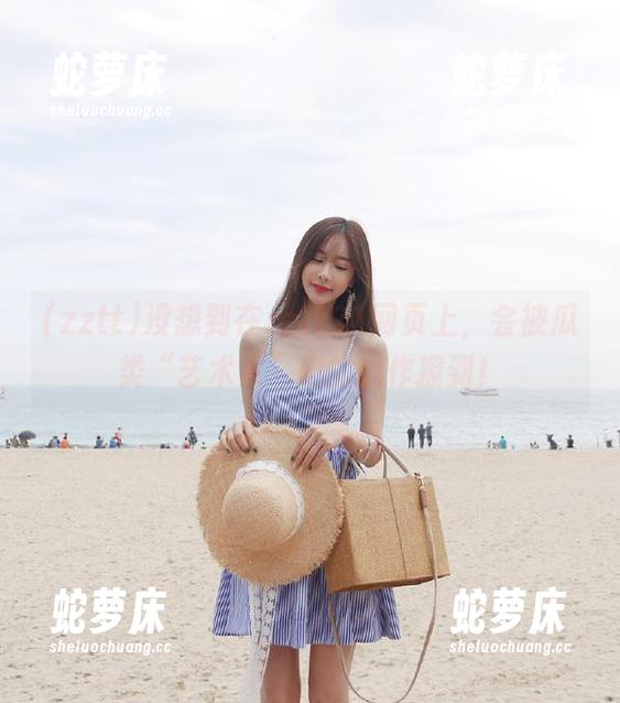 没想到在zztt21网页上，会被瓜类“艺术家”们的操作撩到！
