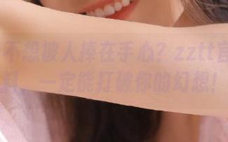 不想被人捧在手心？zztt官网的黑料，一定能打破你的幻想！