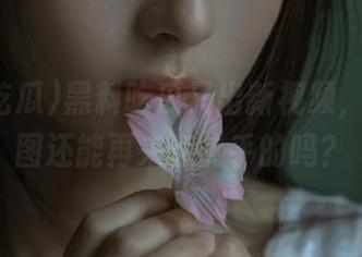黑料吃瓜又出新视频，资源截图还能再来点热乎的吗？