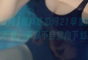 黑料吃瓜网21苹果版，嘴上说不看，手却不自觉向下划！