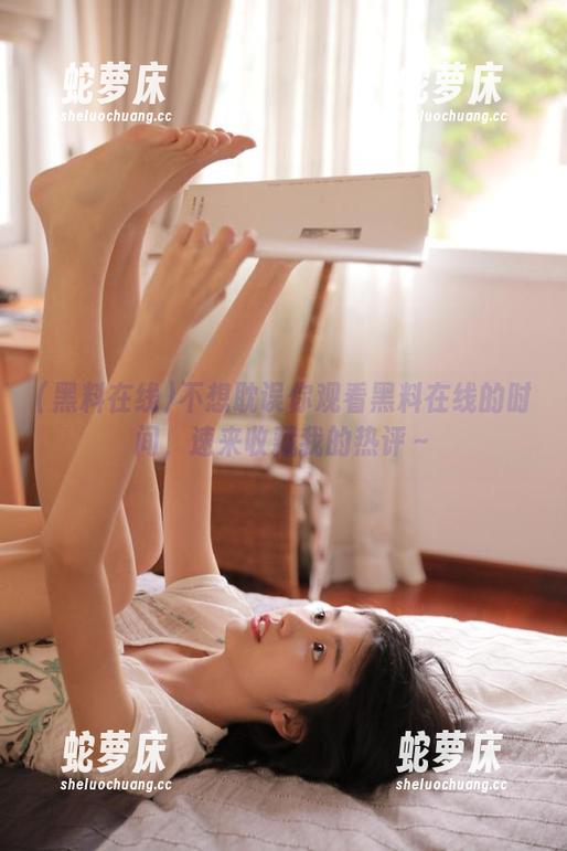 不想耽误你观看黑料在线的时间，速来收藏我的热评～