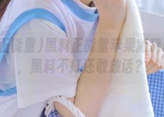 黑料正能量苹果版辞旧迎新，黑料不打还敢放话？