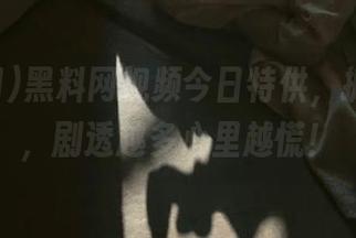 黑料网视频今日特供，抓紧时间，剧透越多心里越慌！
