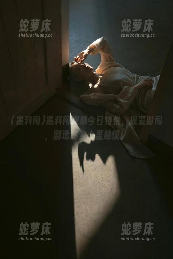 黑料网视频今日特供，抓紧时间，剧透越多心里越慌！