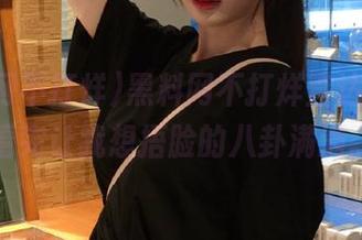 黑料网不打烊直达榜单，看完让我想捂脸的八卦满满。