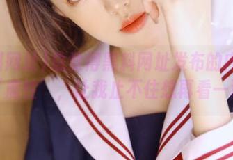 总觉得黑料网址发布的内容充满‘魔性’，让我止不住想再看一遍！